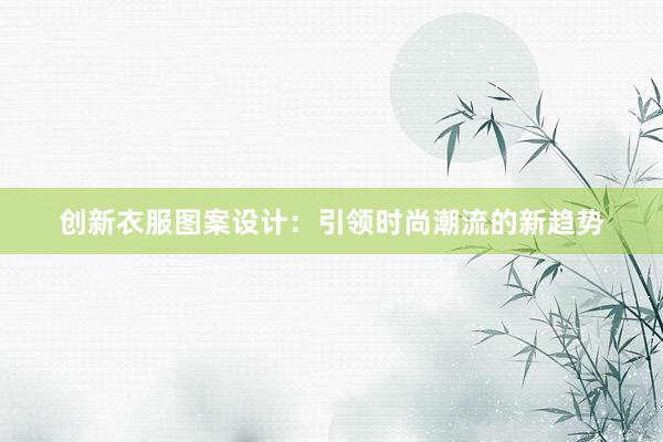 创新衣服图案设计：引领时尚潮流的新趋势