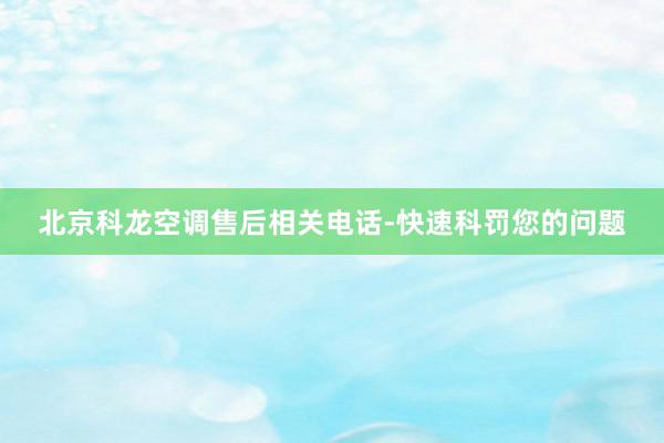 北京科龙空调售后相关电话-快速科罚您的问题