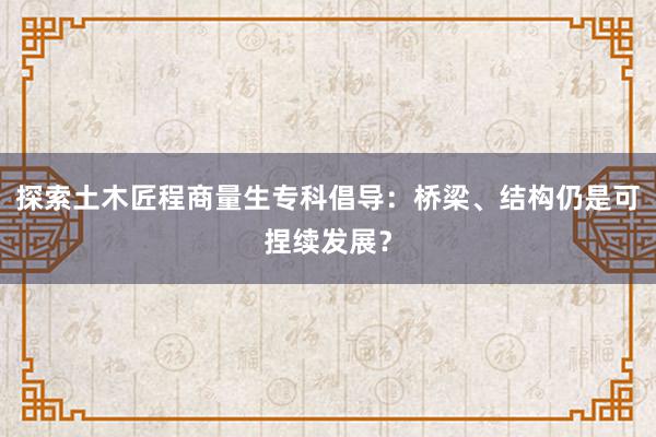 探索土木匠程商量生专科倡导：桥梁、结构仍是可捏续发展？