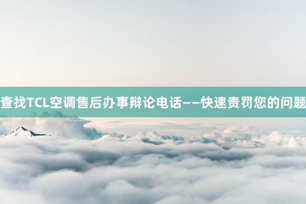 查找TCL空调售后办事辩论电话——快速责罚您的问题